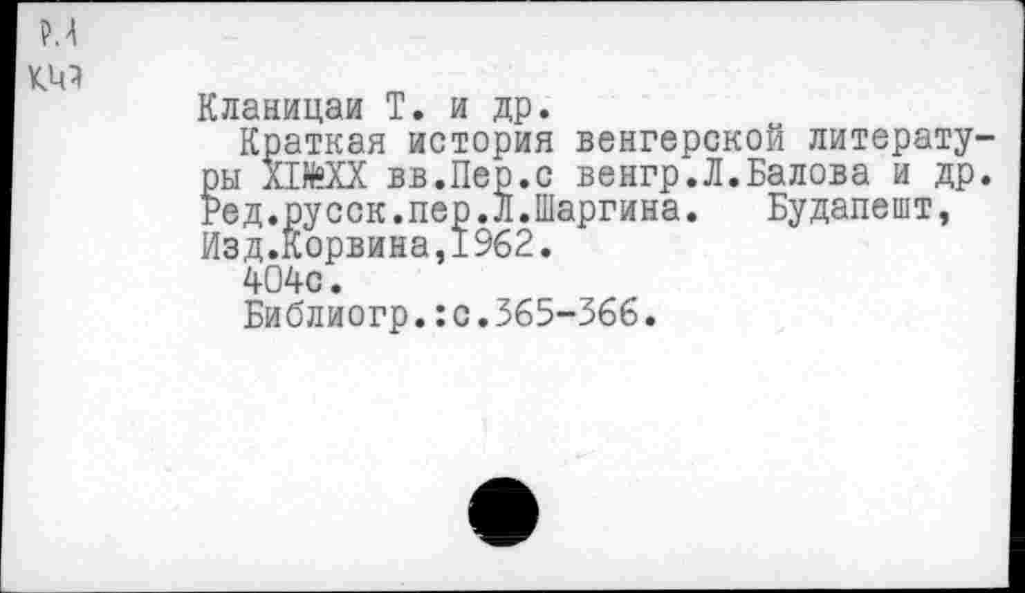 ﻿К1р
Кланицаи Т. и др.
Краткая история венгерской литературы Х1№ХХ вв.Пер.с венгр.Л.Балова и др. Ред.русок.пер.Л.Шаргина.	Будапешт,
Изд.Корвина,1962.
404с.
Библиогр.:с.365-366.